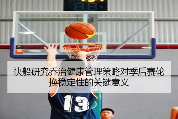 快船研究乔治健康管理策略对季后赛轮换稳定性的关键意义