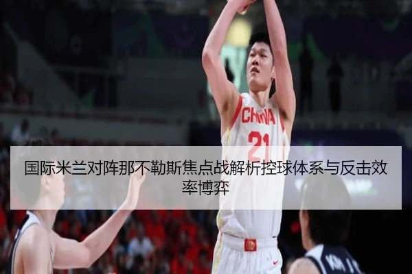 国际米兰对阵那不勒斯焦点战解析控球体系与反击效率博弈