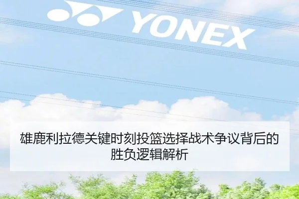 雄鹿利拉德关键时刻投篮选择战术争议背后的胜负逻辑解析