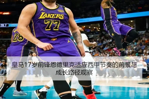 皇马17岁前锋恩德里克适应西甲节奏的前景与成长路径观察