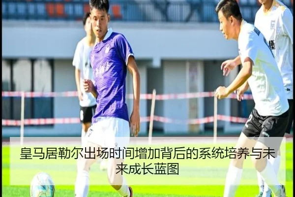 皇马居勒尔出场时间增加背后的系统培养与未来成长蓝图