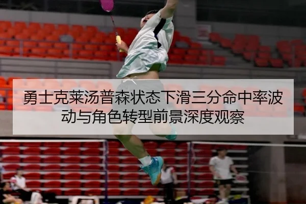 勇士克莱汤普森状态下滑三分命中率波动与角色转型前景深度观察