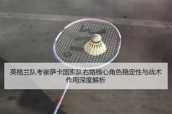 英格兰队考察萨卡国家队右路核心角色稳定性与战术作用深度解析