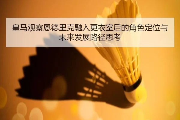 皇马观察恩德里克融入更衣室后的角色定位与未来发展路径思考