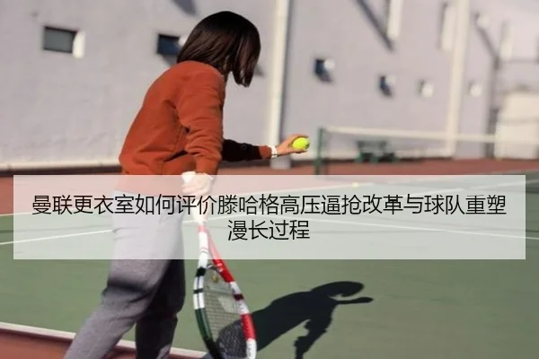 曼联更衣室如何评价滕哈格高压逼抢改革与球队重塑漫长过程