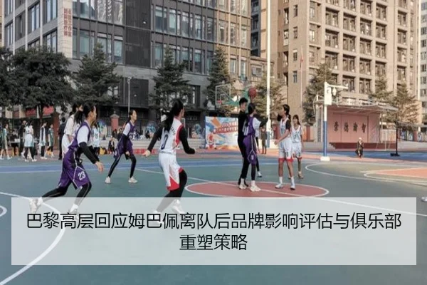 巴黎高层回应姆巴佩离队后品牌影响评估与俱乐部重塑策略
