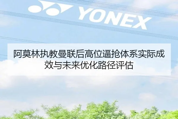 阿莫林执教曼联后高位逼抢体系实际成效与未来优化路径评估