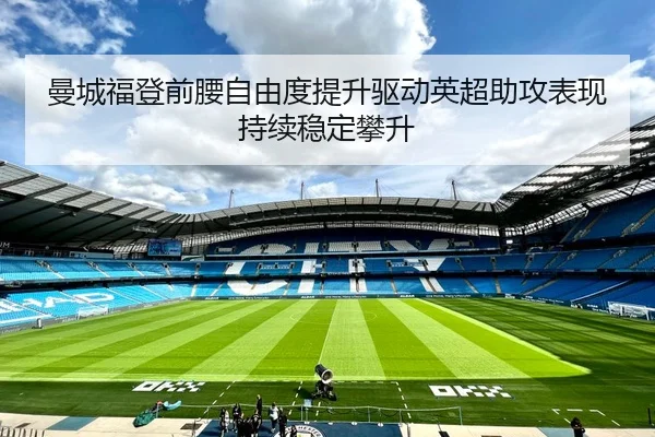 曼城福登前腰自由度提升驱动英超助攻表现持续稳定攀升