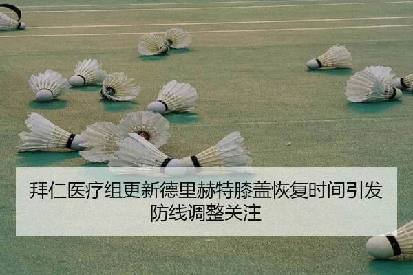 拜仁医疗组更新德里赫特膝盖恢复时间引发防线调整关注